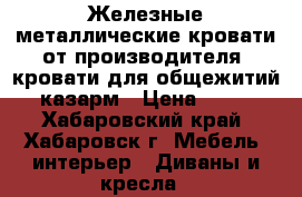 Железные металлические кровати от производителя, кровати для общежитий, казарм › Цена ­ 850 - Хабаровский край, Хабаровск г. Мебель, интерьер » Диваны и кресла   